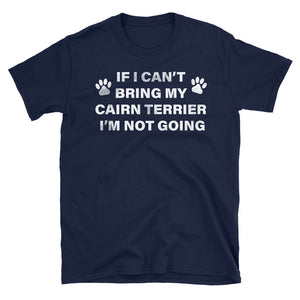 If I Can't Bring my Cairn Terrier, I'm Not Going - Dog humor T-Shirt